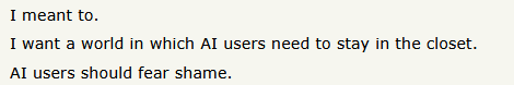 I meant to.I want a world in which AI users need to stay in the closet.AI users should fear shame.